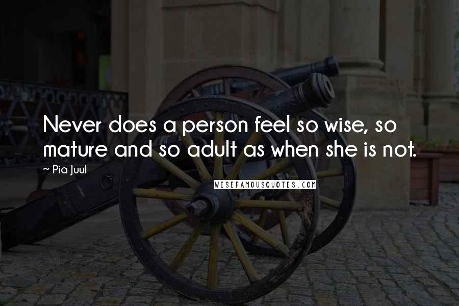 Pia Juul Quotes: Never does a person feel so wise, so mature and so adult as when she is not.