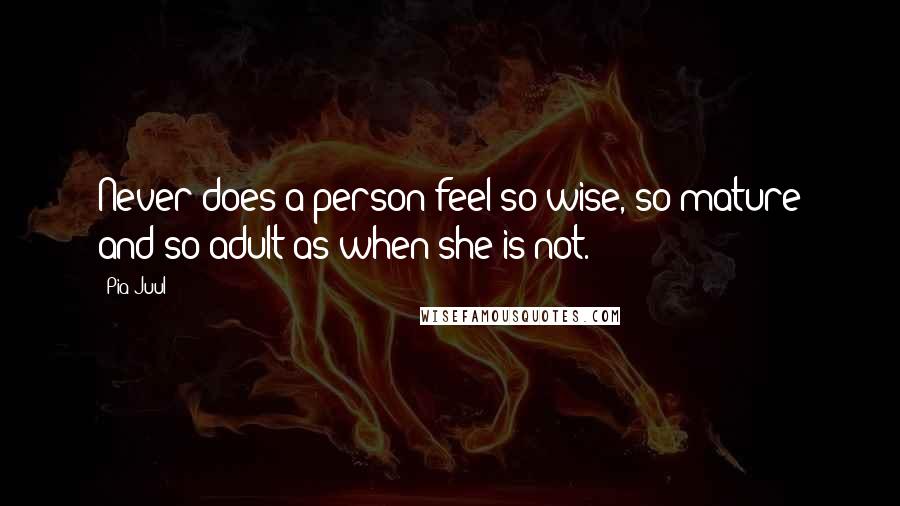 Pia Juul Quotes: Never does a person feel so wise, so mature and so adult as when she is not.