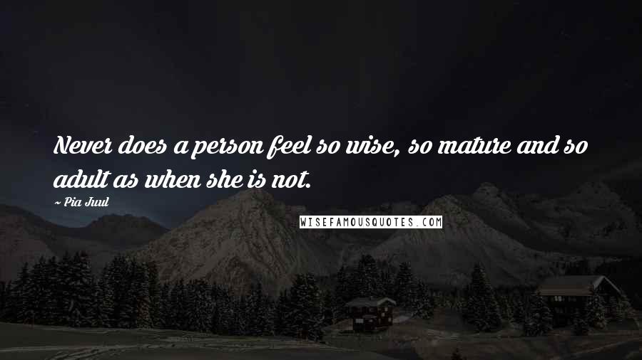 Pia Juul Quotes: Never does a person feel so wise, so mature and so adult as when she is not.