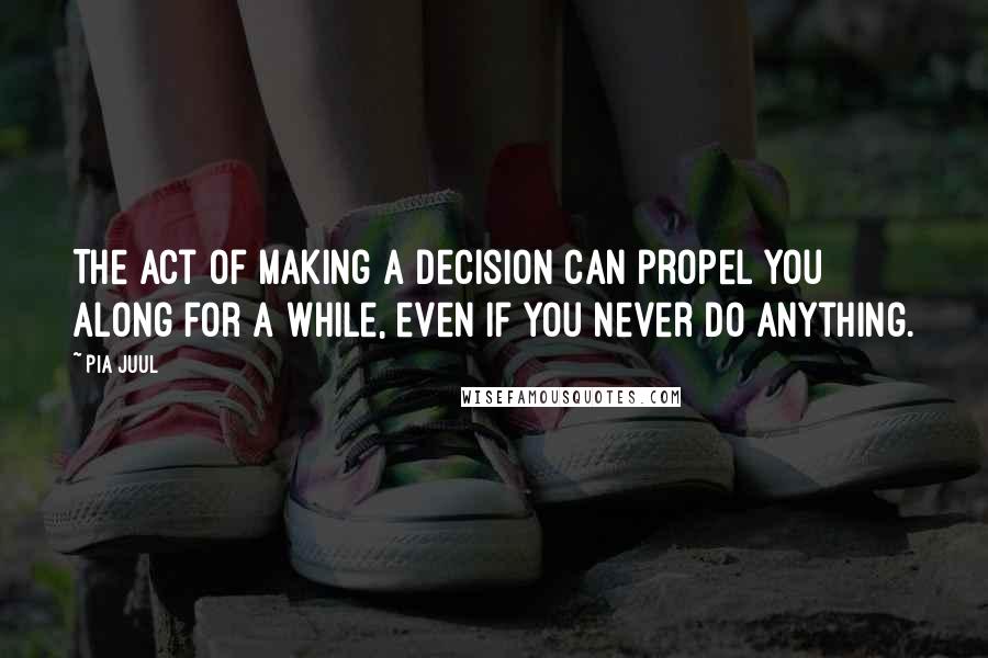 Pia Juul Quotes: The act of making a decision can propel you along for a while, even if you never do anything.