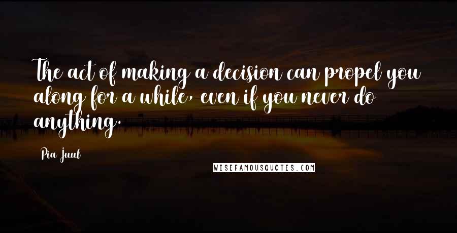 Pia Juul Quotes: The act of making a decision can propel you along for a while, even if you never do anything.