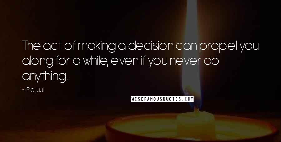 Pia Juul Quotes: The act of making a decision can propel you along for a while, even if you never do anything.