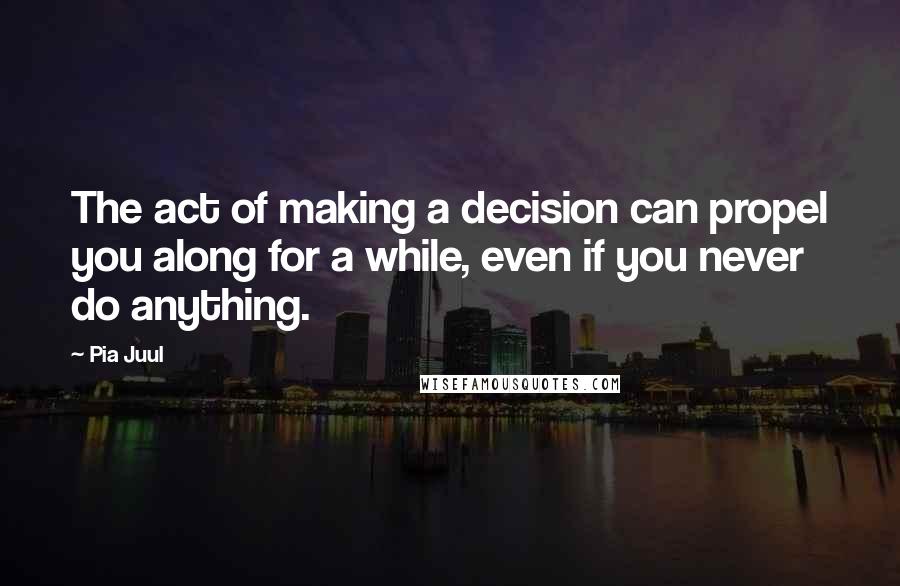 Pia Juul Quotes: The act of making a decision can propel you along for a while, even if you never do anything.