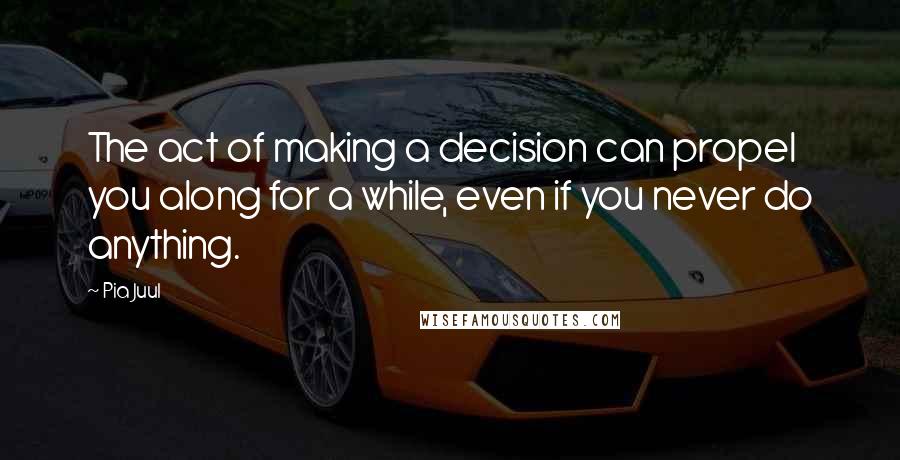Pia Juul Quotes: The act of making a decision can propel you along for a while, even if you never do anything.