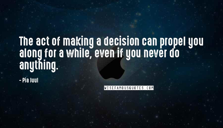 Pia Juul Quotes: The act of making a decision can propel you along for a while, even if you never do anything.