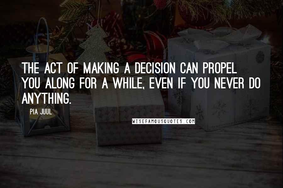 Pia Juul Quotes: The act of making a decision can propel you along for a while, even if you never do anything.