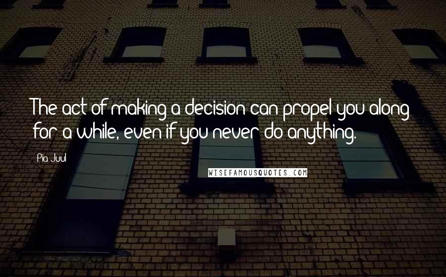 Pia Juul Quotes: The act of making a decision can propel you along for a while, even if you never do anything.