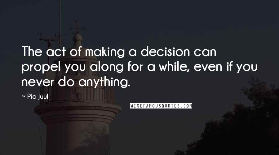 Pia Juul Quotes: The act of making a decision can propel you along for a while, even if you never do anything.