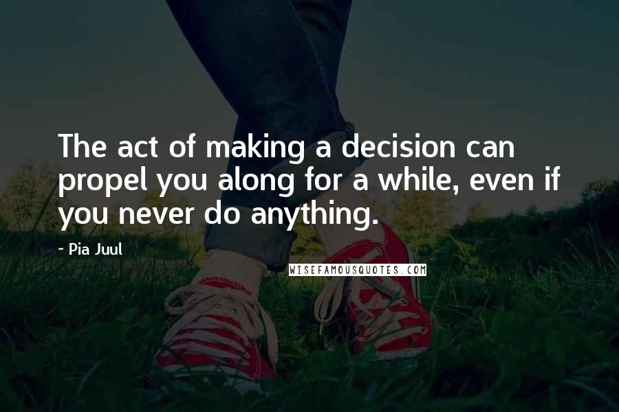 Pia Juul Quotes: The act of making a decision can propel you along for a while, even if you never do anything.