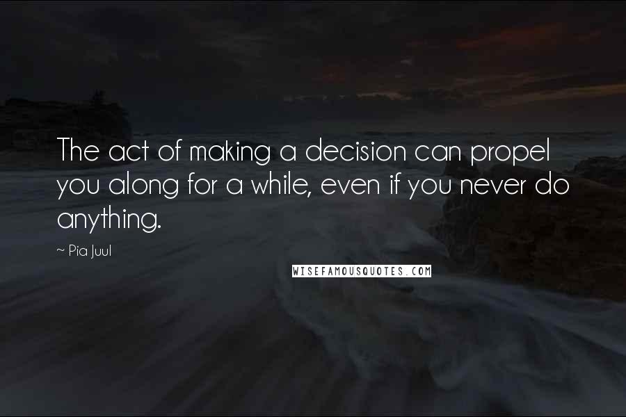 Pia Juul Quotes: The act of making a decision can propel you along for a while, even if you never do anything.