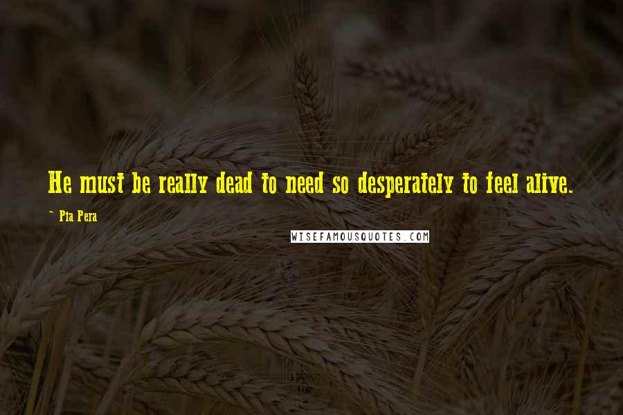 Pia Pera Quotes: He must be really dead to need so desperately to feel alive.