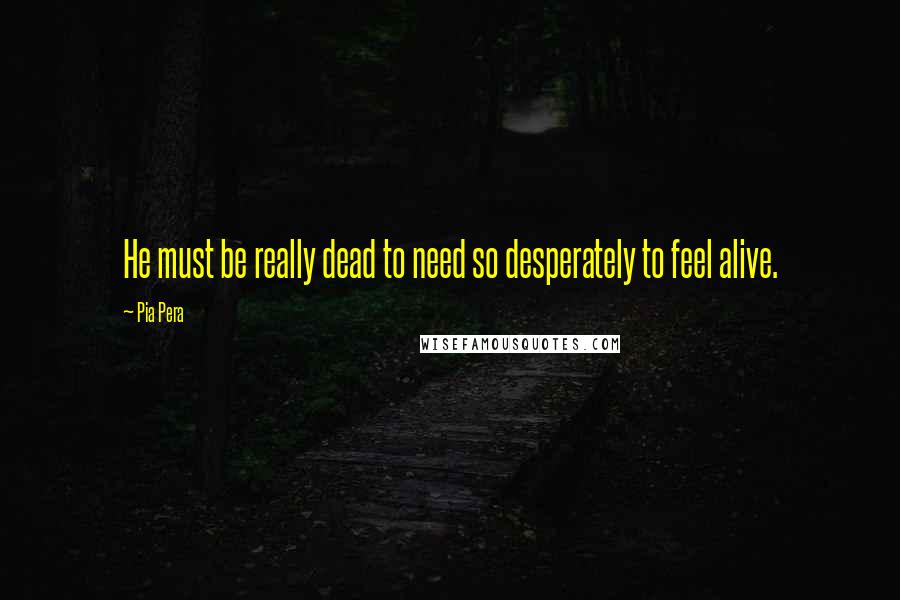 Pia Pera Quotes: He must be really dead to need so desperately to feel alive.