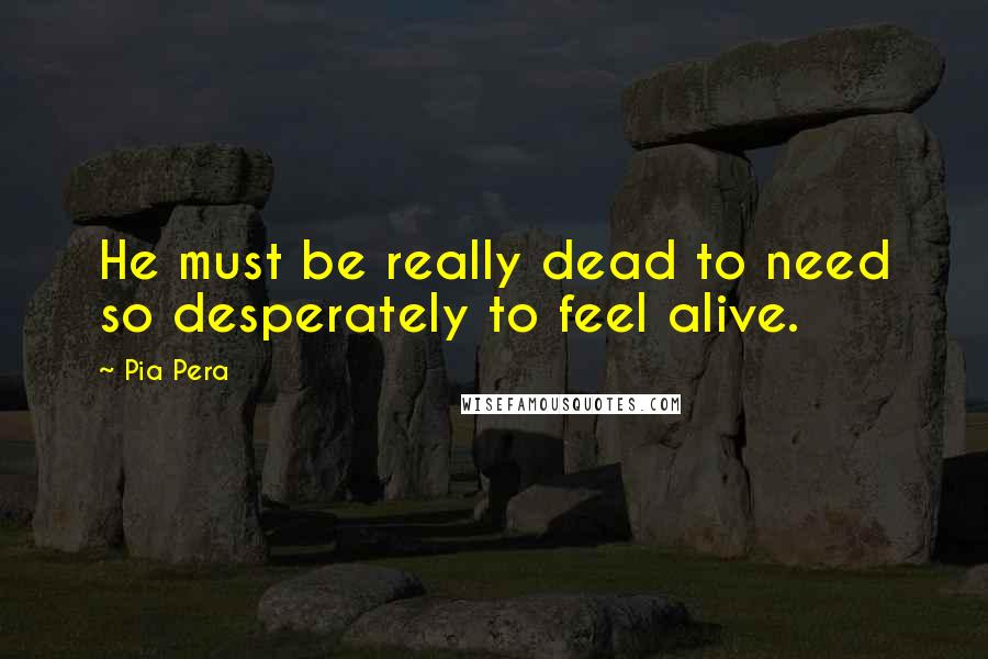 Pia Pera Quotes: He must be really dead to need so desperately to feel alive.