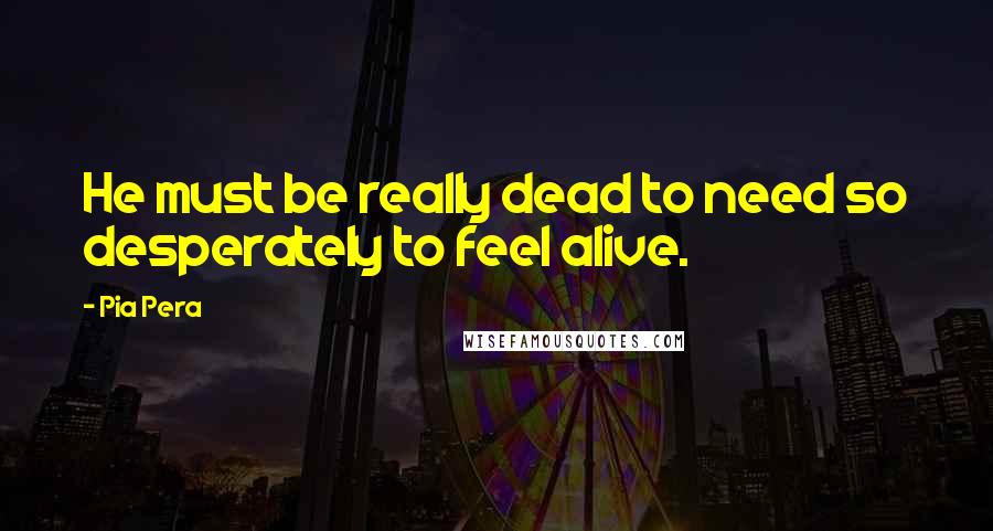 Pia Pera Quotes: He must be really dead to need so desperately to feel alive.