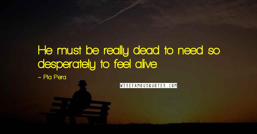 Pia Pera Quotes: He must be really dead to need so desperately to feel alive.