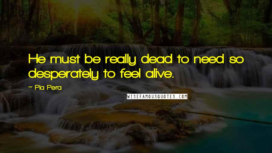 Pia Pera Quotes: He must be really dead to need so desperately to feel alive.