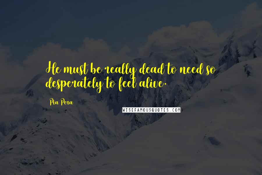 Pia Pera Quotes: He must be really dead to need so desperately to feel alive.