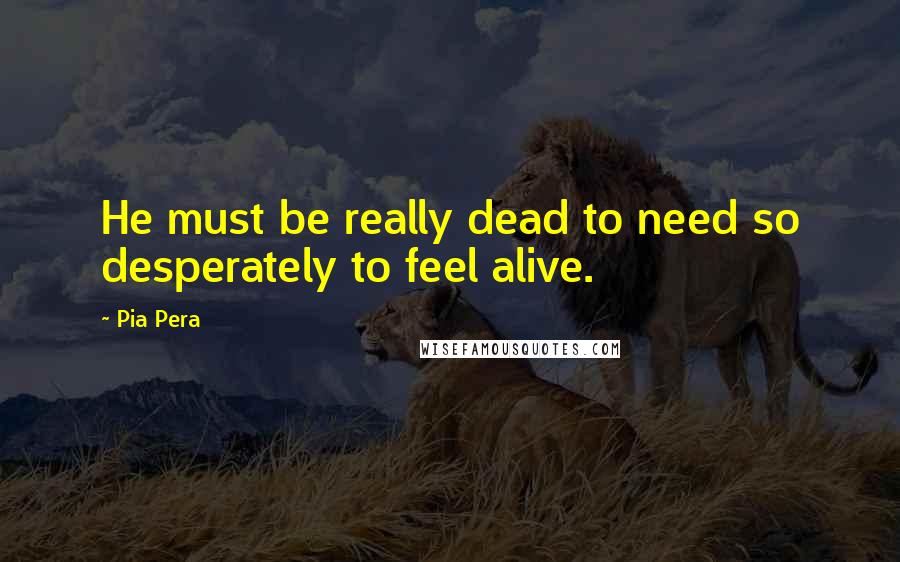 Pia Pera Quotes: He must be really dead to need so desperately to feel alive.