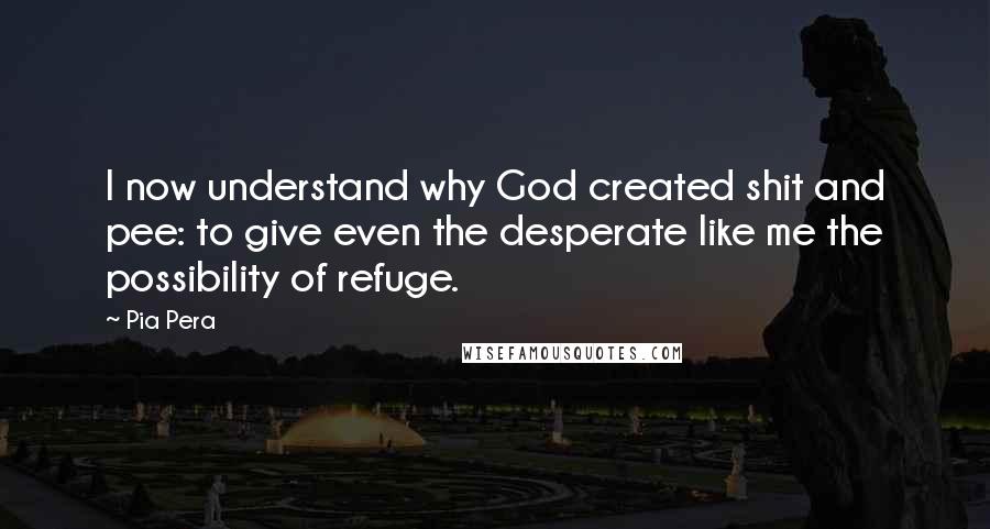 Pia Pera Quotes: I now understand why God created shit and pee: to give even the desperate like me the possibility of refuge.