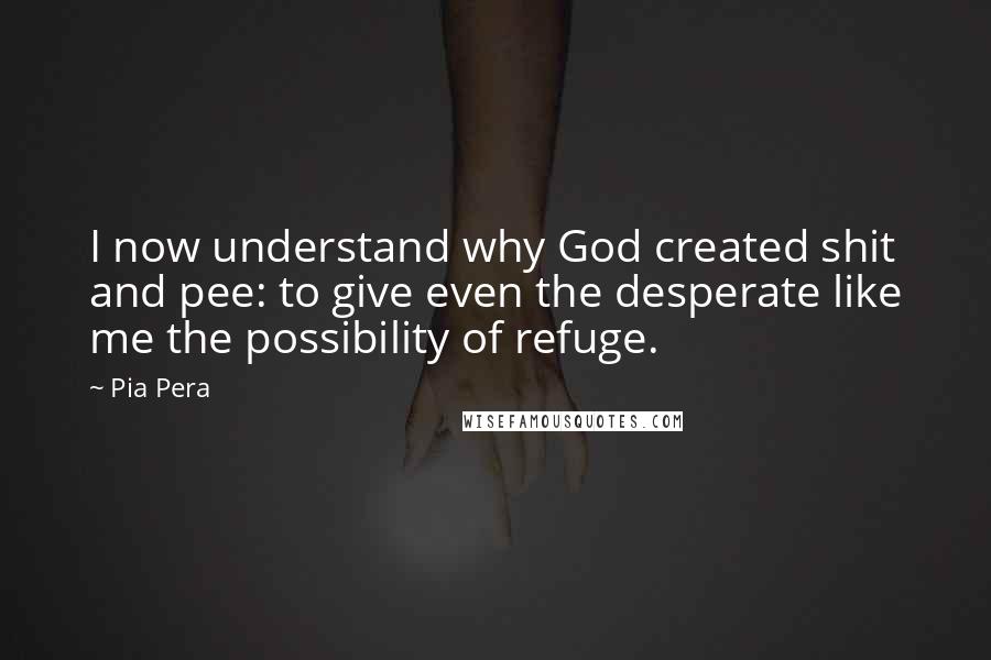 Pia Pera Quotes: I now understand why God created shit and pee: to give even the desperate like me the possibility of refuge.