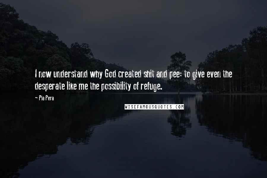 Pia Pera Quotes: I now understand why God created shit and pee: to give even the desperate like me the possibility of refuge.