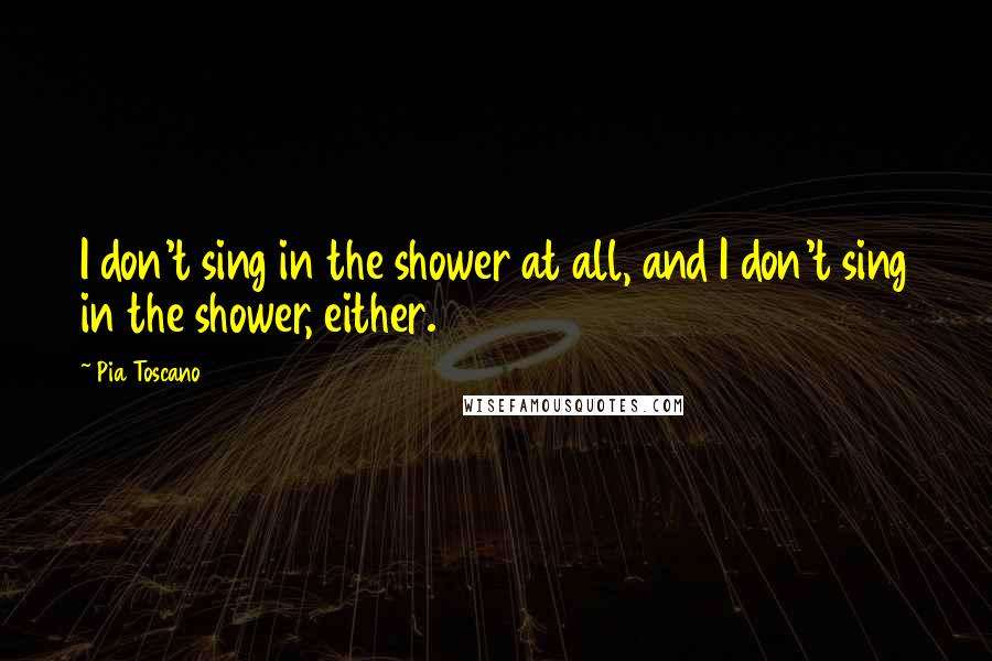 Pia Toscano Quotes: I don't sing in the shower at all, and I don't sing in the shower, either.