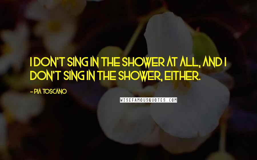 Pia Toscano Quotes: I don't sing in the shower at all, and I don't sing in the shower, either.