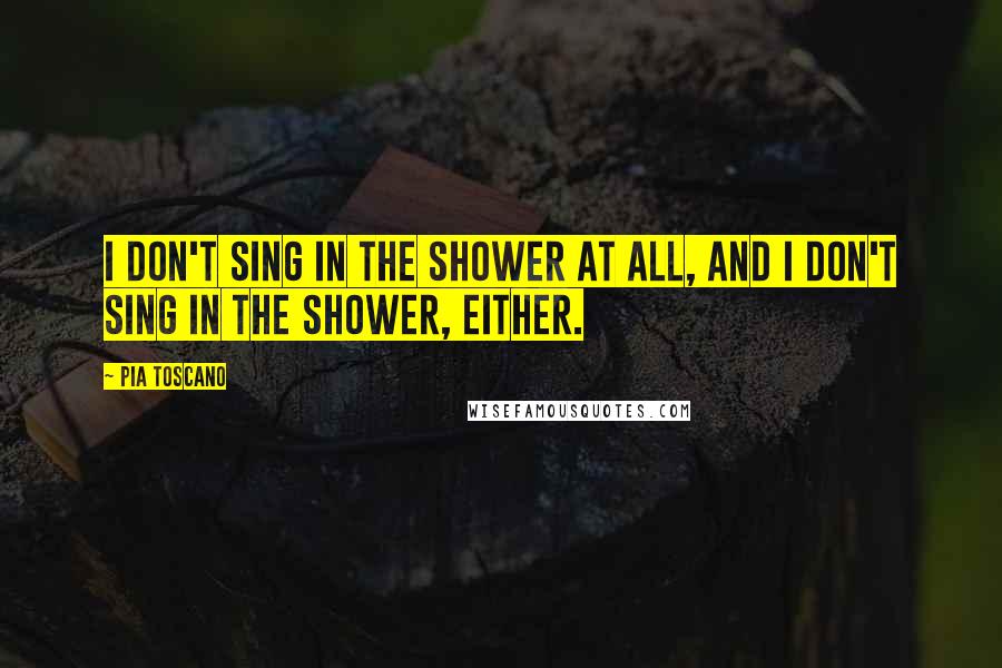Pia Toscano Quotes: I don't sing in the shower at all, and I don't sing in the shower, either.