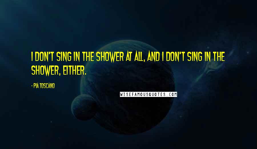 Pia Toscano Quotes: I don't sing in the shower at all, and I don't sing in the shower, either.