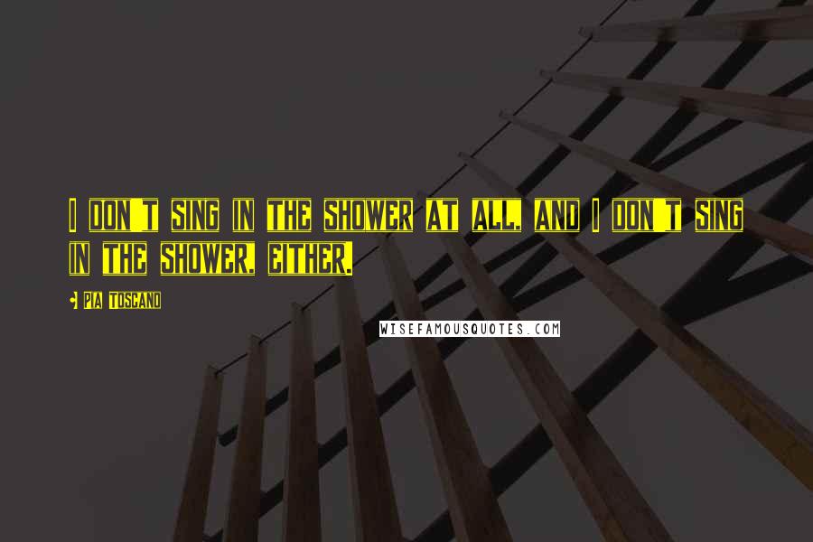 Pia Toscano Quotes: I don't sing in the shower at all, and I don't sing in the shower, either.