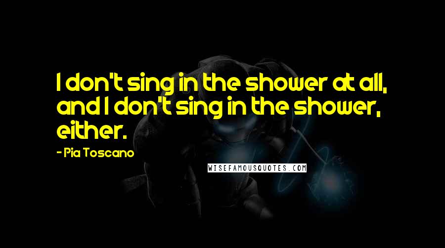 Pia Toscano Quotes: I don't sing in the shower at all, and I don't sing in the shower, either.