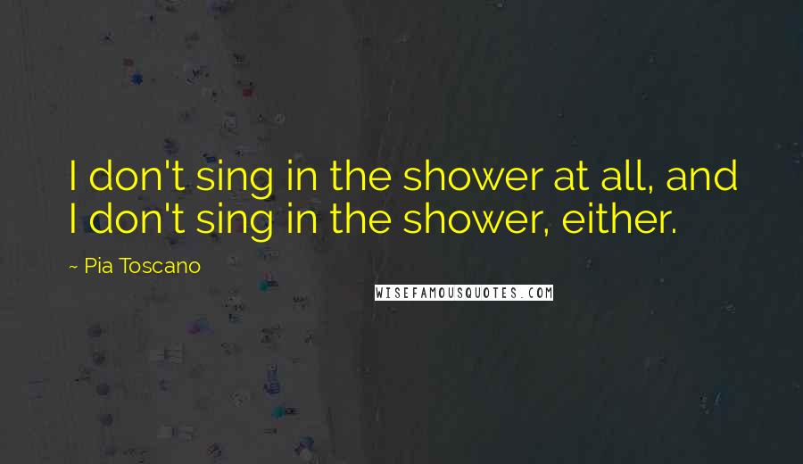 Pia Toscano Quotes: I don't sing in the shower at all, and I don't sing in the shower, either.