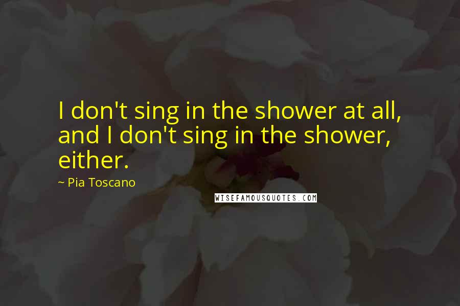 Pia Toscano Quotes: I don't sing in the shower at all, and I don't sing in the shower, either.