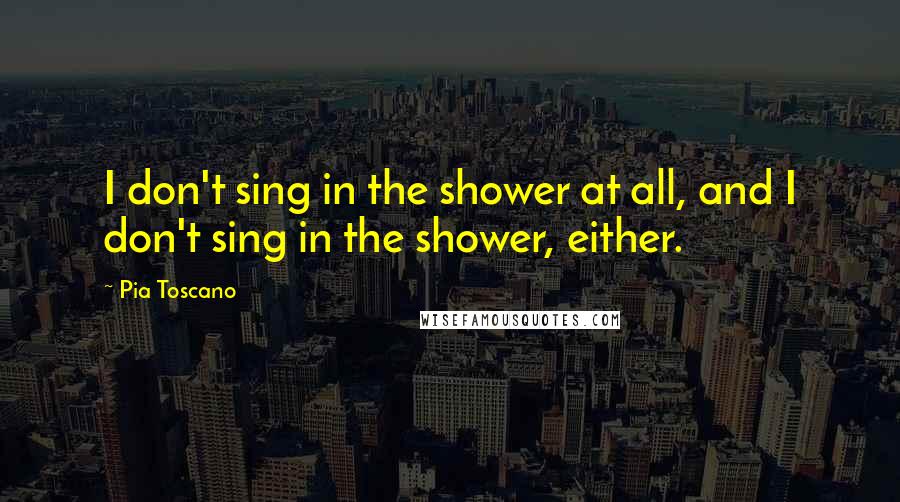 Pia Toscano Quotes: I don't sing in the shower at all, and I don't sing in the shower, either.