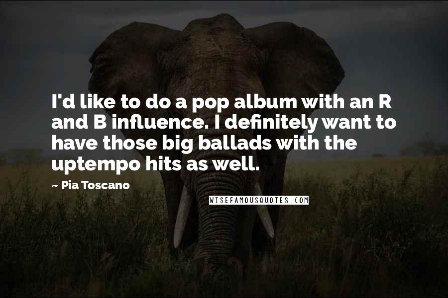 Pia Toscano Quotes: I'd like to do a pop album with an R and B influence. I definitely want to have those big ballads with the uptempo hits as well.