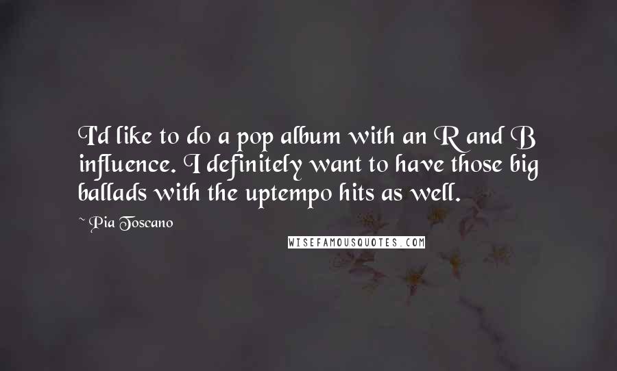 Pia Toscano Quotes: I'd like to do a pop album with an R and B influence. I definitely want to have those big ballads with the uptempo hits as well.