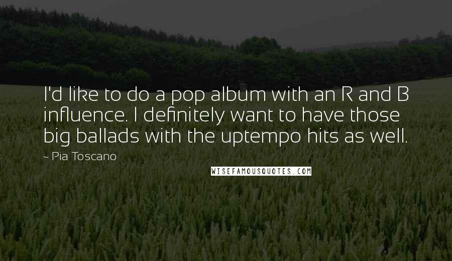 Pia Toscano Quotes: I'd like to do a pop album with an R and B influence. I definitely want to have those big ballads with the uptempo hits as well.