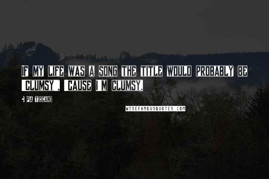 Pia Toscano Quotes: If my life was a song the title would probably be 'Clumsy', 'cause I'm clumsy.