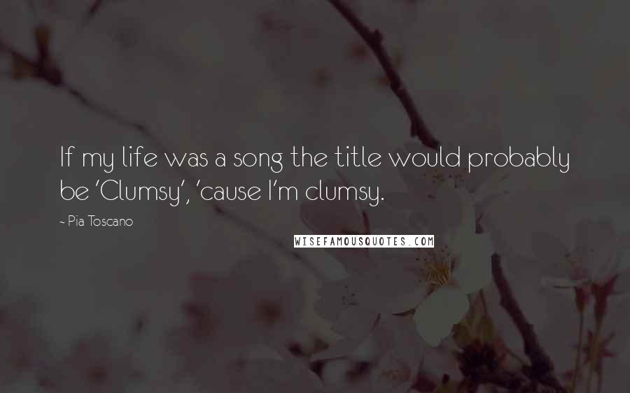Pia Toscano Quotes: If my life was a song the title would probably be 'Clumsy', 'cause I'm clumsy.