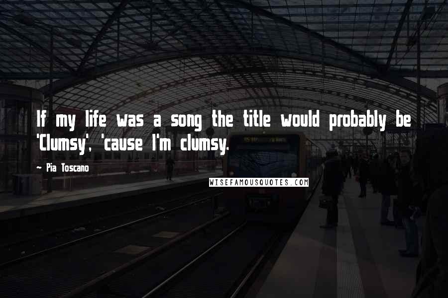 Pia Toscano Quotes: If my life was a song the title would probably be 'Clumsy', 'cause I'm clumsy.