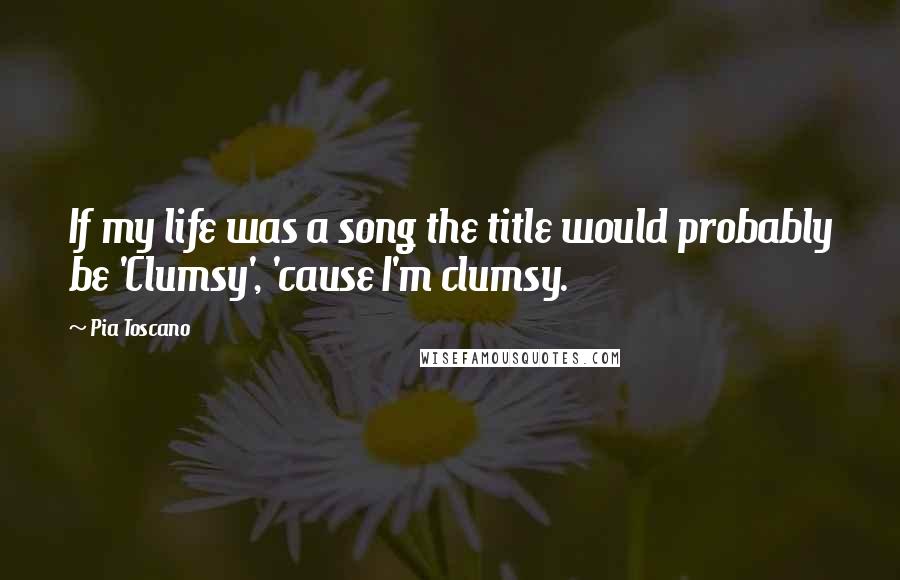 Pia Toscano Quotes: If my life was a song the title would probably be 'Clumsy', 'cause I'm clumsy.