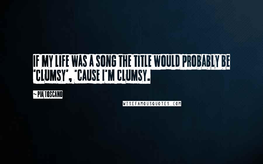 Pia Toscano Quotes: If my life was a song the title would probably be 'Clumsy', 'cause I'm clumsy.