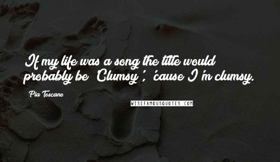 Pia Toscano Quotes: If my life was a song the title would probably be 'Clumsy', 'cause I'm clumsy.