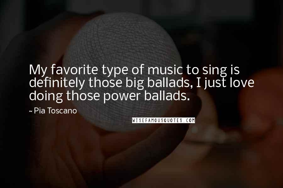 Pia Toscano Quotes: My favorite type of music to sing is definitely those big ballads, I just love doing those power ballads.