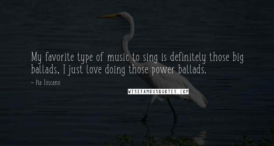 Pia Toscano Quotes: My favorite type of music to sing is definitely those big ballads, I just love doing those power ballads.