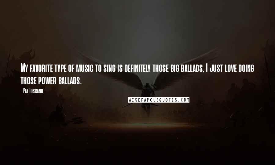 Pia Toscano Quotes: My favorite type of music to sing is definitely those big ballads, I just love doing those power ballads.