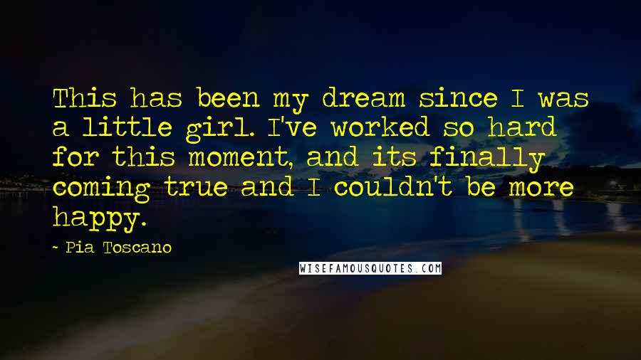 Pia Toscano Quotes: This has been my dream since I was a little girl. I've worked so hard for this moment, and its finally coming true and I couldn't be more happy.