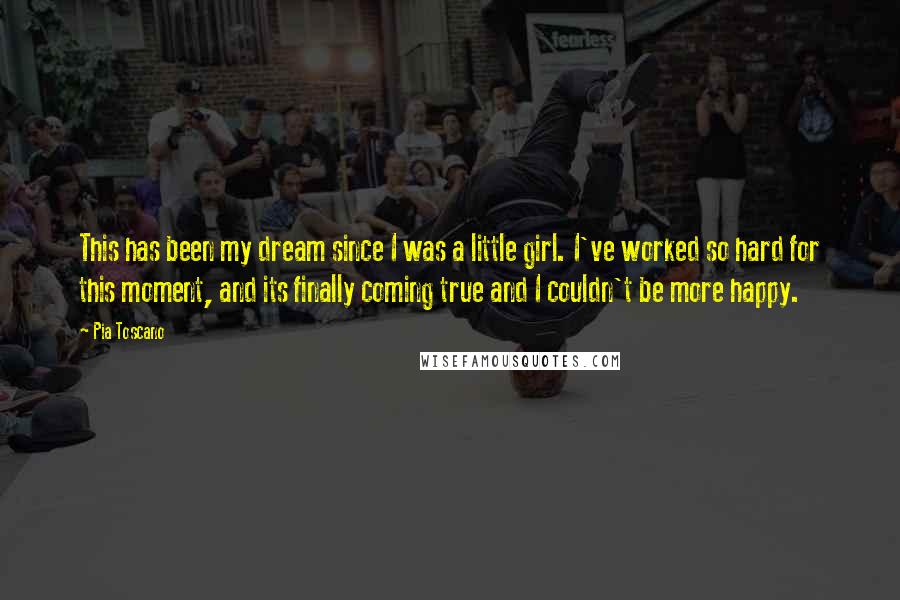 Pia Toscano Quotes: This has been my dream since I was a little girl. I've worked so hard for this moment, and its finally coming true and I couldn't be more happy.