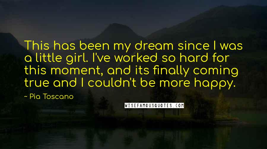 Pia Toscano Quotes: This has been my dream since I was a little girl. I've worked so hard for this moment, and its finally coming true and I couldn't be more happy.