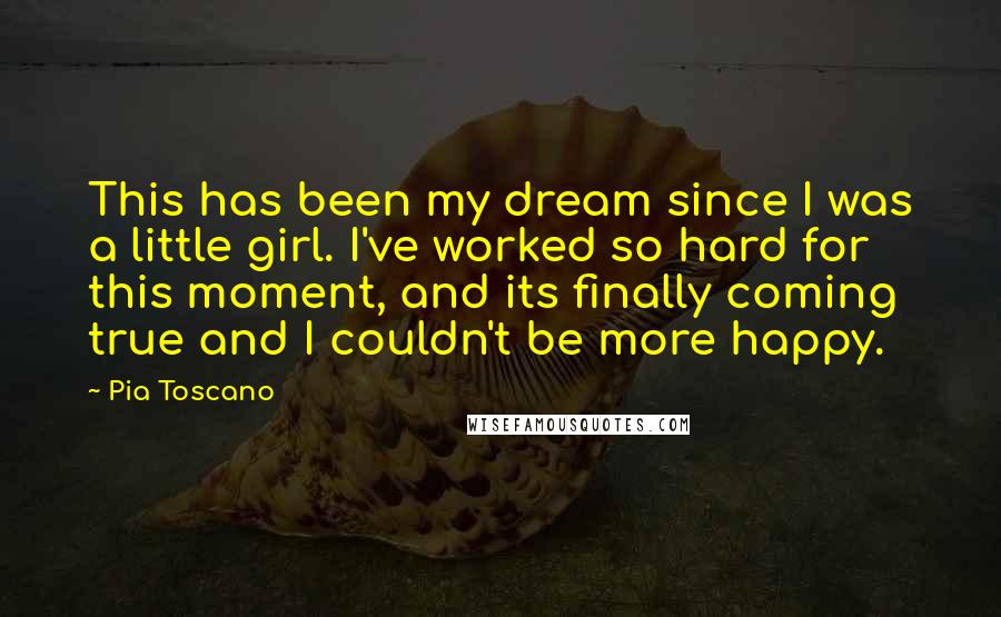 Pia Toscano Quotes: This has been my dream since I was a little girl. I've worked so hard for this moment, and its finally coming true and I couldn't be more happy.